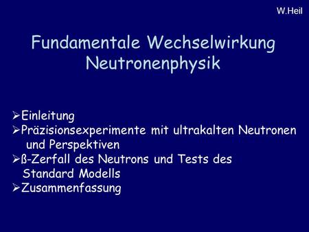 Fundamentale Wechselwirkung Neutronenphysik W.Heil  Einleitung  Präzisionsexperimente mit ultrakalten Neutronen und Perspektiven  ß-Zerfall des Neutrons.
