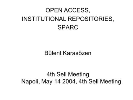 OPEN ACCESS, INSTITUTIONAL REPOSITORIES, SPARC Bülent Karasözen 4th Sell Meeting Napoli, May 14 2004, 4th Sell Meeting.