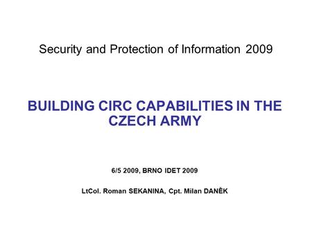 Security and Protection of Information 2009 BUILDING CIRC CAPABILITIES IN THE CZECH ARMY 6/5 2009, BRNO IDET 2009 LtCol. Roman SEKANINA, Cpt. Milan DANĚK.