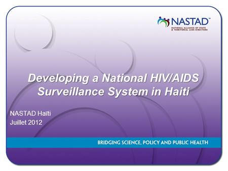 Developing a National HIV/AIDS Surveillance System in Haiti Developing a National HIV/AIDS Surveillance System in Haiti NASTAD Haïti Juillet 2012.