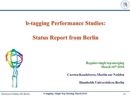 Martin zur Nedden, HU Berlin 1 b-tagging / Single-Top Meeting, March 2010 b-tagging Performance Studies: Status Report from Berlin Regular single top meeging.