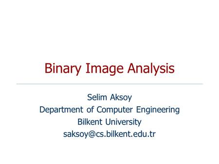 Binary Image Analysis Selim Aksoy Department of Computer Engineering Bilkent University