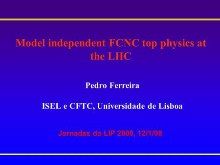 Model independent FCNC top physics at the LHC Pedro Ferreira ISEL e CFTC, Universidade de Lisboa Jornadas do LIP 2008, 12/1/08.