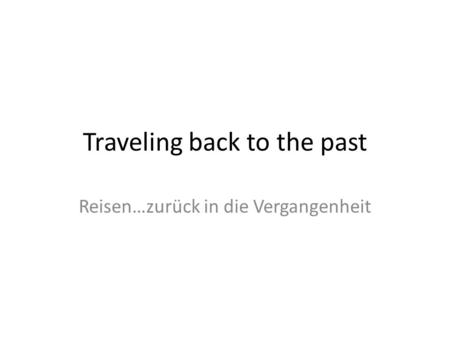 Traveling back to the past Reisen…zurück in die Vergangenheit.