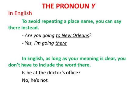 THE PRONOUN Y In English To avoid repeating a place name, you can say there instead. - Are you going to New Orleans? - Yes, I’m going there In English,