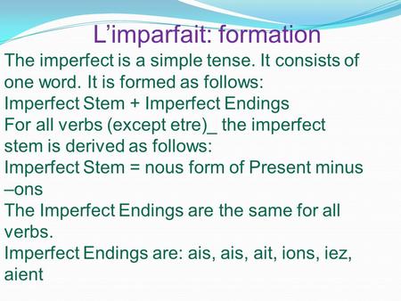 L’imparfait: formation The imperfect is a simple tense. It consists of one word. It is formed as follows: Imperfect Stem + Imperfect Endings For all verbs.
