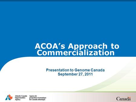 Presentation to Genome Canada September 27, 2011 ACOA’s Approach to Commercialization.