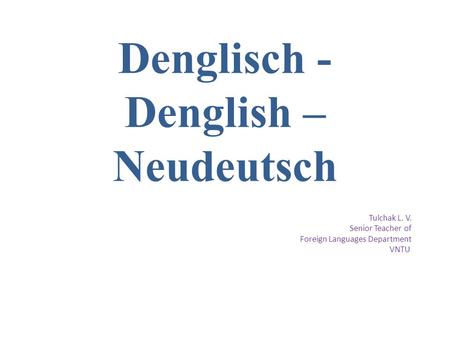 Denglisch - Denglish – Neudeutsch Tulchak L. V. Senior Teacher of Foreign Languages Department VNTU.