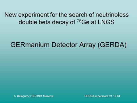 S. Belogurov, ITEP/INR Moscow GERDA experiment 21.10.04 New experiment for the search of neutrinoless double beta decay of 76 Ge at LNGS GERmanium Detector.
