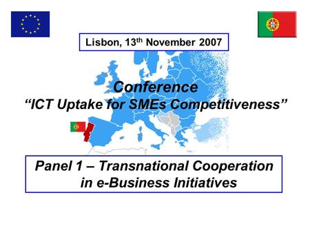 Lisbon, 13 th November 2007 Panel 1 – Transnational Cooperation in e-Business Initiatives Conference “ICT Uptake for SMEs Competitiveness”