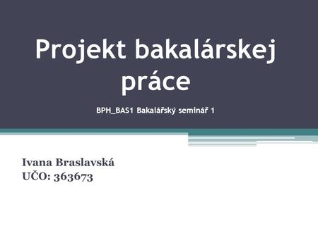 Projekt bakalárskej práce BPH_BAS1 Bakalářský seminář 1 Ivana Braslavská UČO: 363673.