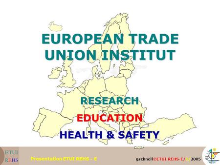 Gschnell©ETUI REHS-E/1/2005 Presentation ETUI REHS - E EUROPEAN TRADE UNION INSTITUT RESEARCHEDUCATION HEALTH & SAFETY.