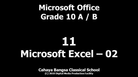 Microsoft Office Grade 10 A / B Cahaya Bangsa Classical School (C) 2010 Digital Media Production Facility 11 Microsoft Excel – 02.