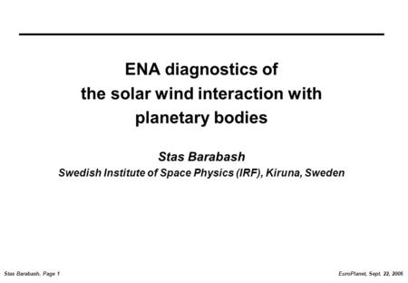 EuroPlanet, Sept. 22, 2006Stas Barabash, Page 1 ENA diagnostics of the solar wind interaction with planetary bodies Stas Barabash Swedish Institute of.