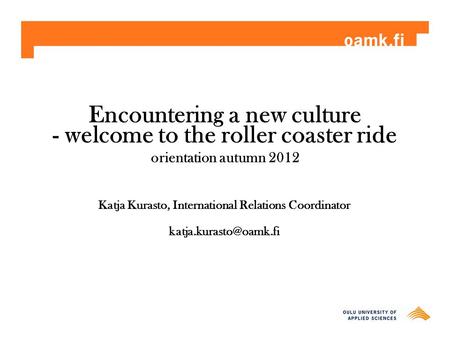 Encountering a new culture - welcome to the roller coaster ride orientation autumn 2012 Katja Kurasto, International Relations Coordinator