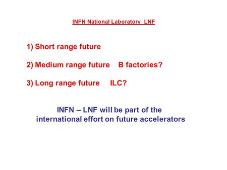 1)Short range future 2)Medium range future B factories? 3)Long range future ILC? INFN – LNF will be part of the international effort on future accelerators.