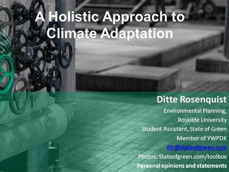 A Holistic Approach to Climate Adaptation Ditte Rosenquist Environmental Planning, Roskilde University Student Assistant, State of Green Member of YWPDK.