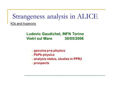 Strangeness analysis in ALICE o genuine p+p physics o PbPb physics o analysis status, studies in PPR2 o prospects K0s and hyperons Ludovic Gaudichet, INFN.