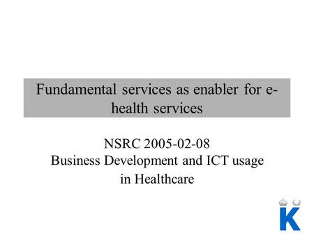 Fundamental services as enabler for e- health services NSRC 2005-02-08 Business Development and ICT usage in Healthcare.