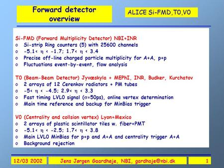 ALICE Si-FMD,T0,V0 12/03 2002Jens Jørgen Gaardhøje, NBI, Forward detector overview Si-FMD (Forward Multiplicity Detector) NBI+INR oSi-strip.