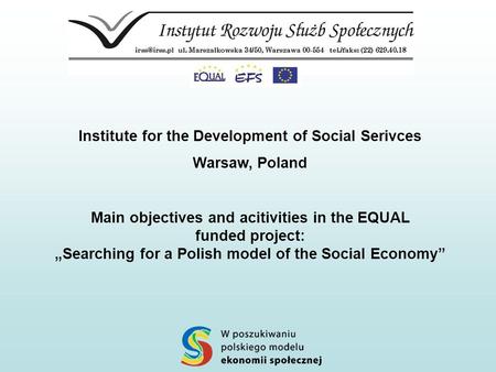 Institute for the Development of Social Serivces Warsaw, Poland Main objectives and acitivities in the EQUAL funded project: „Searching for a Polish model.