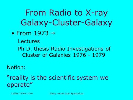 Leiden 29 Nov 2001Harry van der Laan Symposium From Radio to X-ray Galaxy-Cluster-Galaxy From 1973  Lectures Ph D. thesis Radio Investigations of Cluster.