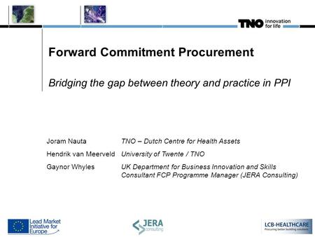 Forward Commitment Procurement Bridging the gap between theory and practice in PPI Joram NautaTNO – Dutch Centre for Health Assets Hendrik van MeerveldUniversity.
