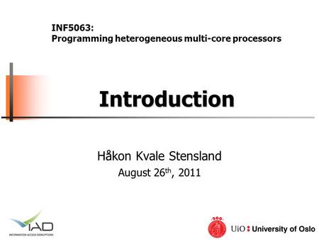 Introduction Introduction Håkon Kvale Stensland August 26 th, 2011 INF5063: Programming heterogeneous multi-core processors.