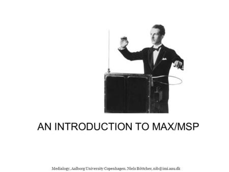 AN INTRODUCTION TO MAX/MSP Medialogy, Aalborg University Copenhagen. Niels Böttcher,