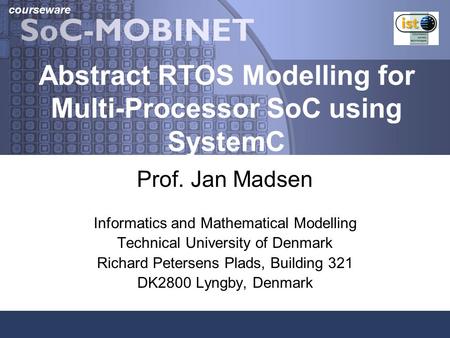 Courseware Abstract RTOS Modelling for Multi-Processor SoC using SystemC Prof. Jan Madsen Informatics and Mathematical Modelling Technical University of.
