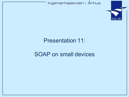 Presentation 11: SOAP on small devices. Ingeniørhøjskolen i Århus Slide 2 af 14 Outline Which small devices? What are the limitations and what kind of.