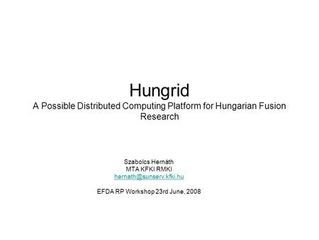 Hungrid A Possible Distributed Computing Platform for Hungarian Fusion Research Szabolcs Hernáth MTA KFKI RMKI EFDA RP Workshop.