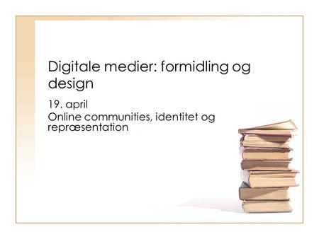 Digitale medier: formidling og design 19. april Online communities, identitet og repræsentation.