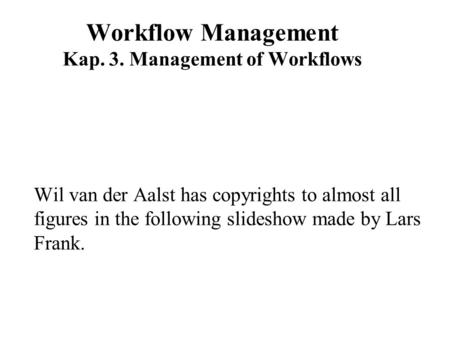Workflow Management Kap. 3. Management of Workflows Wil van der Aalst has copyrights to almost all figures in the following slideshow made by Lars Frank.
