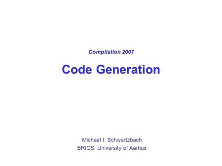 Compilation 2007 Code Generation Michael I. Schwartzbach BRICS, University of Aarhus.