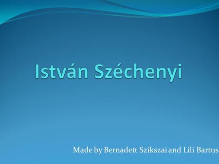 Made by Bernadett Szikszai and Lili Bartus. His life István Széchenyi was born in Vienna, on 21 September 1791. He was a Hungarian politician, theorist.