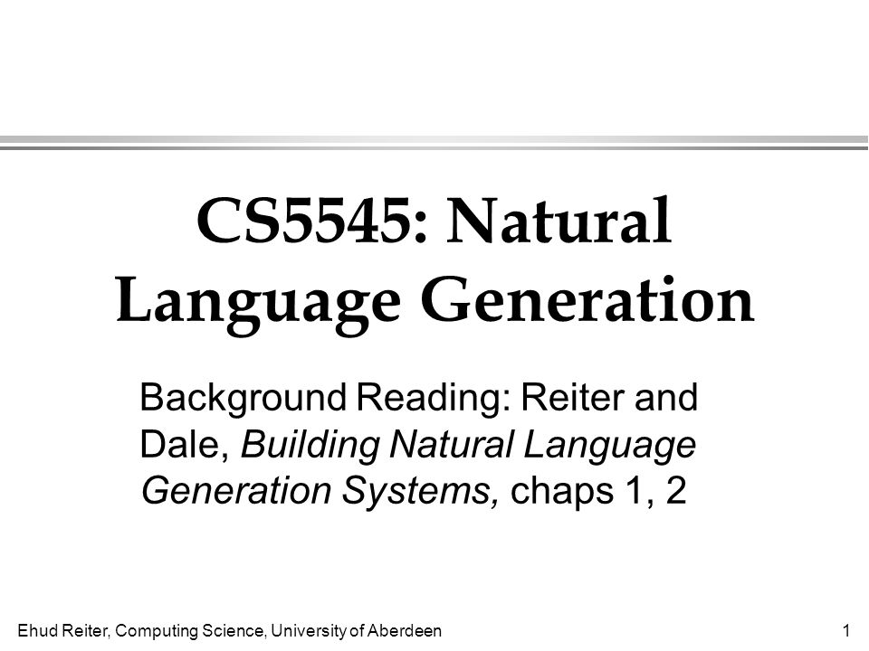 Ehud Reiter, Computing Science, University of Aberdeen1 CS5545: Natural  Language Generation Background Reading: Reiter and Dale, Building Natural  Language. - ppt download