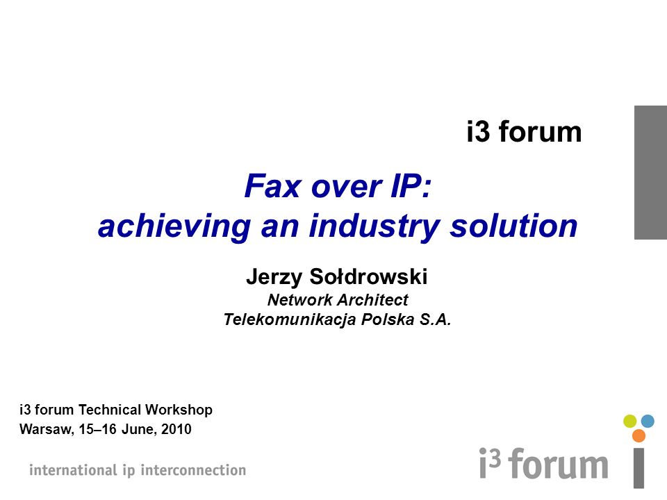 I3 forum Fax over IP: achieving an industry solution Jerzy Sołdrowski  Network Architect Telekomunikacja Polska S.A. i3 forum Technical Workshop  Warsaw, - ppt download