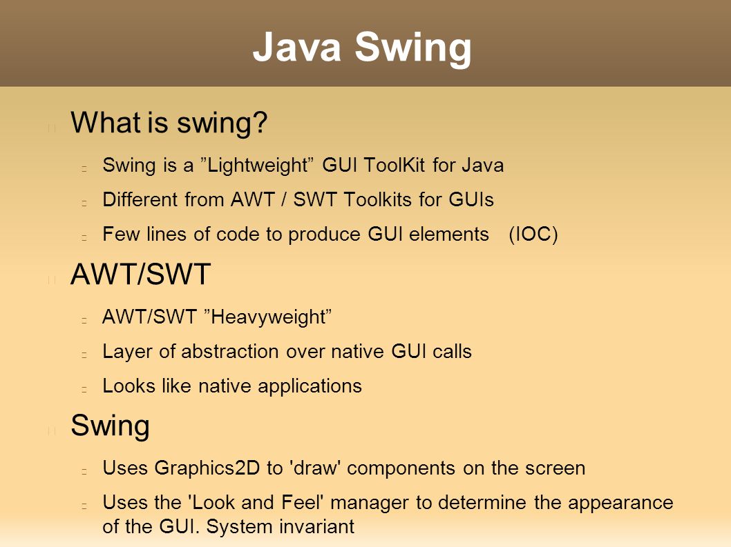 Java Swing What is swing? Swing is a ”Lightweight” GUI ToolKit for Java  Different from AWT / SWT Toolkits for GUIs Few lines of code to produce GUI  elements. - ppt download