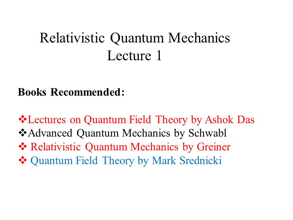 Relativistic Quantum Mechanics Lecture 1 Books Recommended:  Lectures on  Quantum Field Theory by Ashok Das  Advanced Quantum Mechanics by Schwabl   Relativistic. - ppt download