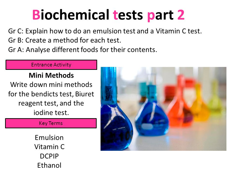 Biochemical tests part 2 Gr C: Explain how to do an emulsion test and a Vitamin  C test. Gr B: Create a method for each test. Gr A: Analyse different foods.  -