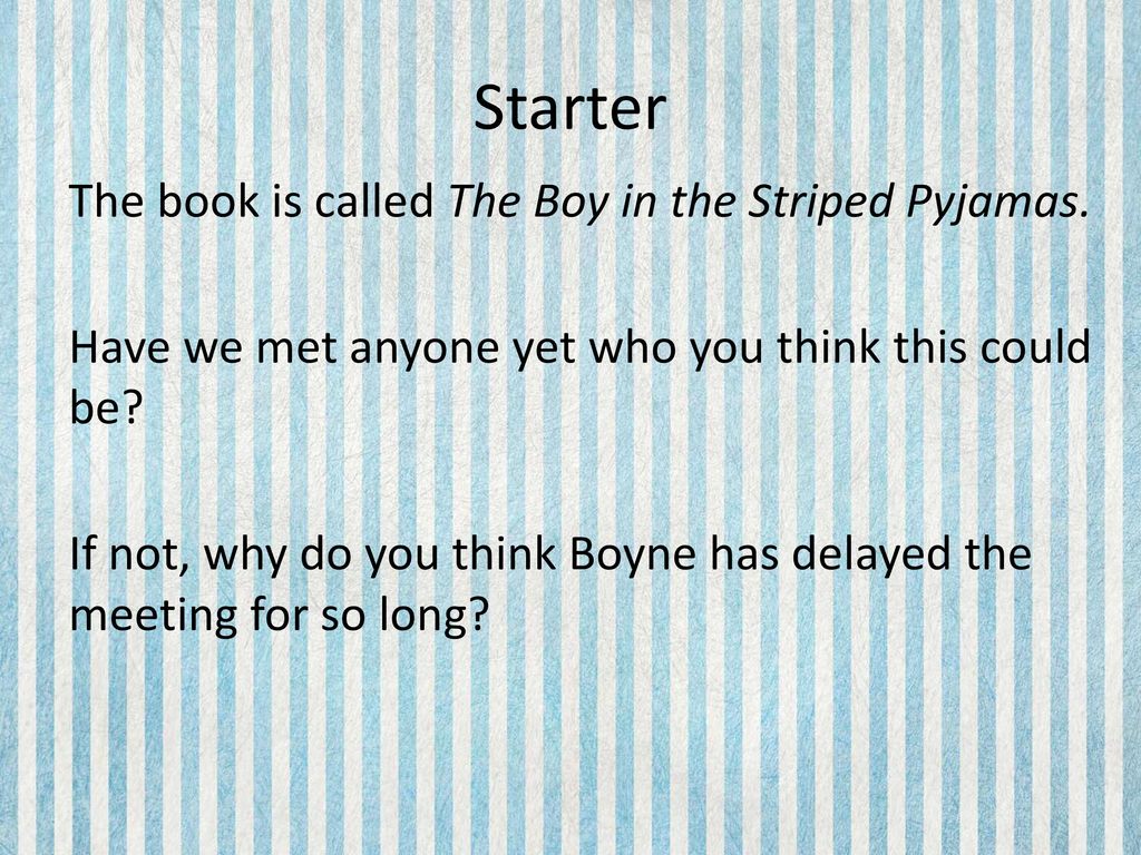 Starter The book is called The Boy in the Striped Pyjamas. Have we met  anyone yet who you think this could be? If not, why do you think Boyne has  delayed. -