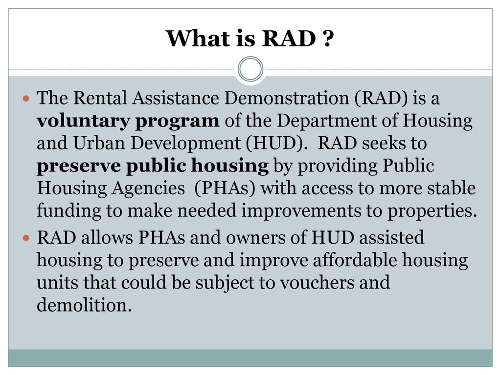 What is RAD ? The Rental Assistance Demonstration (RAD) is a voluntary  program of the Department of Housing and Urban Development (HUD). RAD seeks  to. - ppt download