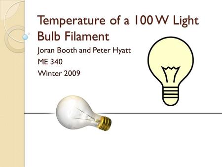 Temperature of a 100 W Light Bulb Filament Joran Booth and Peter Hyatt ME 340 Winter 2009.