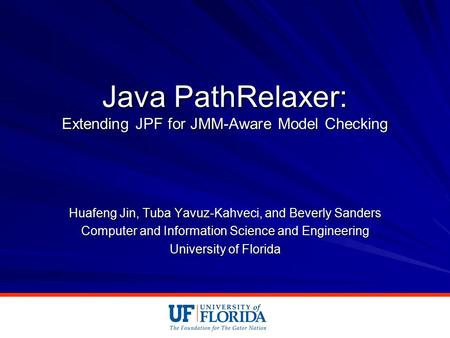 Java PathRelaxer: Extending JPF for JMM-Aware Model Checking Huafeng Jin, Tuba Yavuz-Kahveci, and Beverly Sanders Computer and Information Science and.