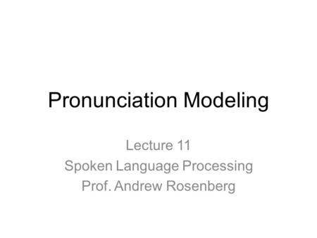Pronunciation Modeling Lecture 11 Spoken Language Processing Prof. Andrew Rosenberg.