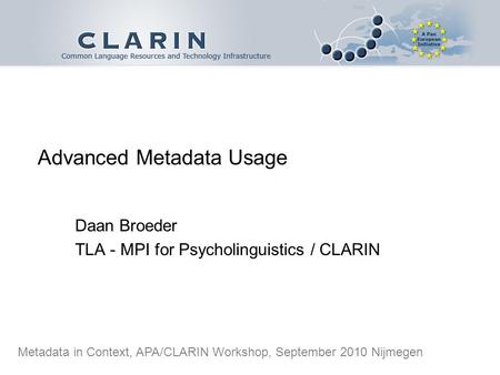 Advanced Metadata Usage Daan Broeder TLA - MPI for Psycholinguistics / CLARIN Metadata in Context, APA/CLARIN Workshop, September 2010 Nijmegen.