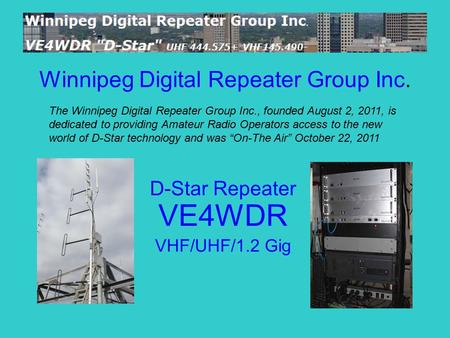 Winnipeg Digital Repeater Group Inc. D-Star Repeater VE4WDR VHF/UHF/1.2 Gig The Winnipeg Digital Repeater Group Inc., founded August 2, 2011, is dedicated.