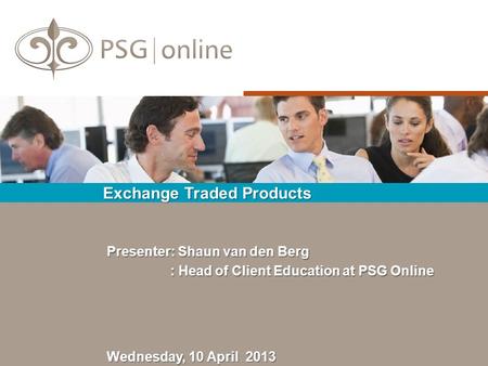 Exchange Traded Products Wednesday, 10 April 2013 Presenter: Shaun van den Berg : Head of Client Education at PSG Online : Head of Client Education at.