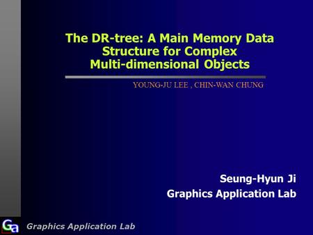 Graphics Application Lab The DR-tree: A Main Memory Data Structure for Complex Multi-dimensional Objects Seung-Hyun Ji Graphics Application Lab YOUNG-JU.